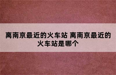 离南京最近的火车站 离南京最近的火车站是哪个